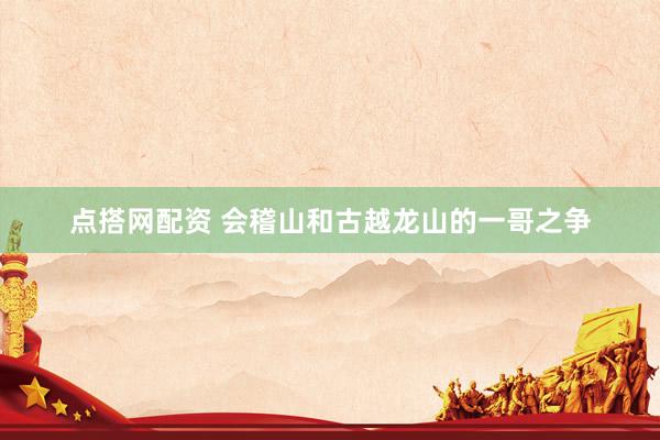 点搭网配资 会稽山和古越龙山的一哥之争