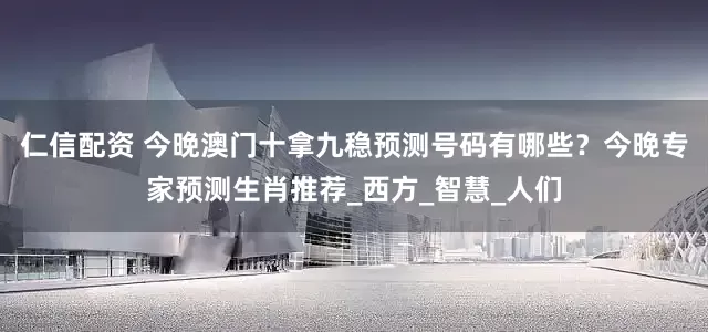 仁信配资 今晚澳门十拿九稳预测号码有哪些？今晚专家预测生肖推荐_西方_智慧_人们