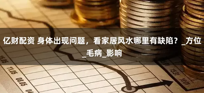 亿财配资 身体出现问题，看家居风水哪里有缺陷？_方位_毛病_影响