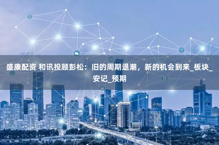 盛康配资 和讯投顾彭松：旧的周期退潮，新的机会到来_板块_安记_预期
