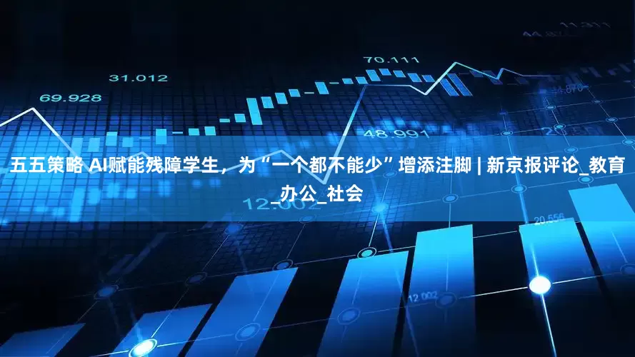 五五策略 AI赋能残障学生，为“一个都不能少”增添注脚 | 新京报评论_教育_办公_社会