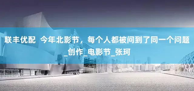 联丰优配  今年北影节，每个人都被问到了同一个问题_创作_电影节_张珂