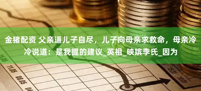 金猪配资 父亲逼儿子自尽，儿子向母亲求救命，母亲冷冷说道：是我提的建议_英祖_映嫔李氏_因为