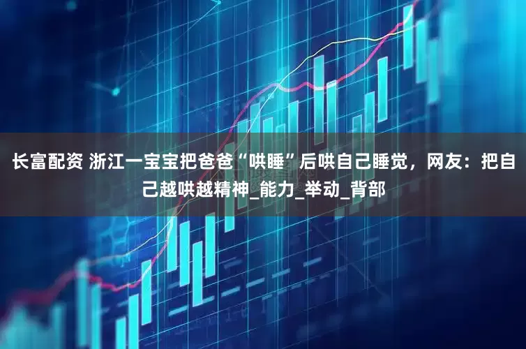 长富配资 浙江一宝宝把爸爸“哄睡”后哄自己睡觉，网友：把自己越哄越精神_能力_举动_背部