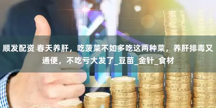 顺发配资 春天养肝，吃菠菜不如多吃这两种菜，养肝排毒又通便，不吃亏大发了_豆苗_金针_食材