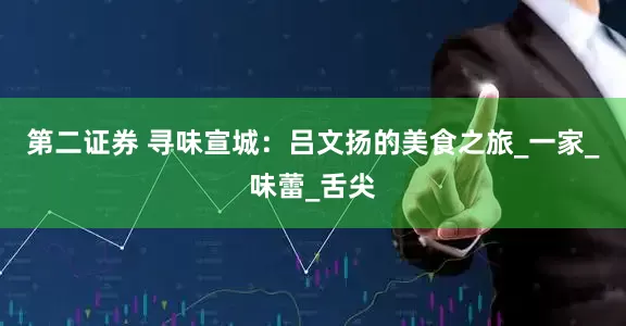 第二证券 寻味宣城：吕文扬的美食之旅_一家_味蕾_舌尖