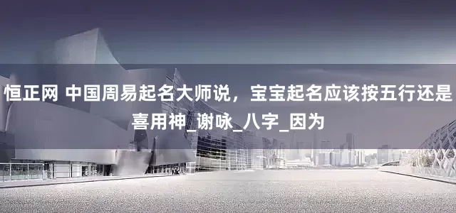 恒正网 中国周易起名大师说，宝宝起名应该按五行还是喜用神_谢咏_八字_因为