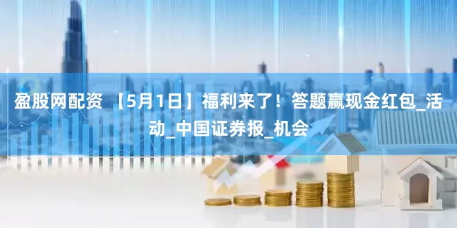 盈股网配资 【5月1日】福利来了！答题赢现金红包_活动_中国证券报_机会
