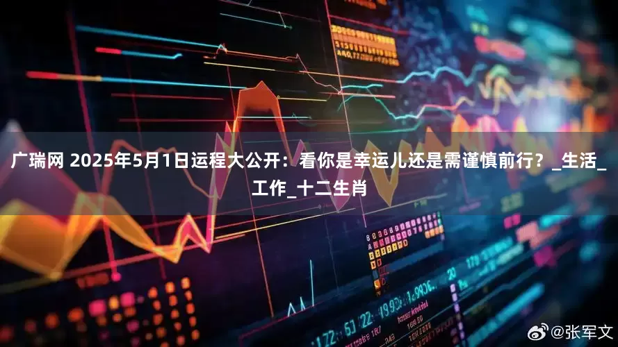 广瑞网 2025年5月1日运程大公开：看你是幸运儿还是需谨慎前行？_生活_工作_十二生肖