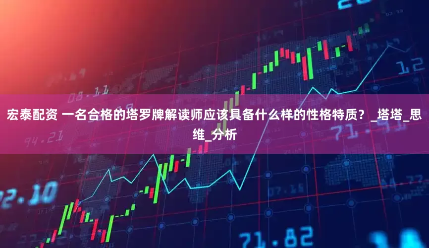 宏泰配资 一名合格的塔罗牌解读师应该具备什么样的性格特质？_塔塔_思维_分析