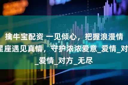 擒牛宝配资 一见倾心，把握浪漫情缘，三星座遇见真情，守护浓浓爱意_爱情_对方_无尽
