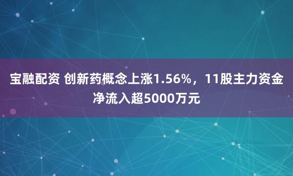 宝融配资 创新药概念上涨1.56%，11股主力资金净流入超5000万元