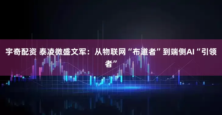 宇奇配资 泰凌微盛文军：从物联网“布道者”到端侧AI“引领者”