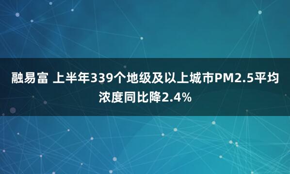 融易富 上半年339个地级及以上城市PM2.5平均浓度同比降2.4%