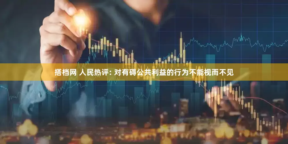 搭档网 人民热评: 对有碍公共利益的行为不能视而不见