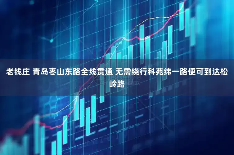 老钱庄 青岛枣山东路全线贯通 无需绕行科苑纬一路便可到达松岭路
