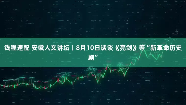 钱程速配 安徽人文讲坛丨8月10日谈谈《亮剑》等“新革命历史剧”