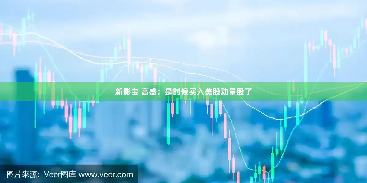 新影宝 高盛：是时候买入美股动量股了