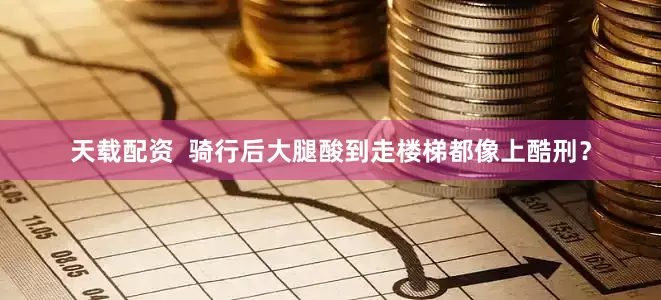 天载配资  骑行后大腿酸到走楼梯都像上酷刑？