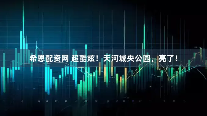 希恩配资网 超酷炫！天河城央公园，亮了！