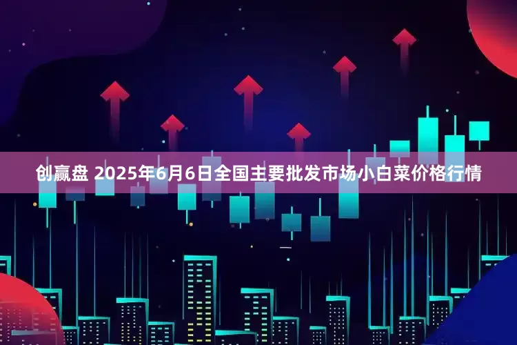 创赢盘 2025年6月6日全国主要批发市场小白菜价格行情