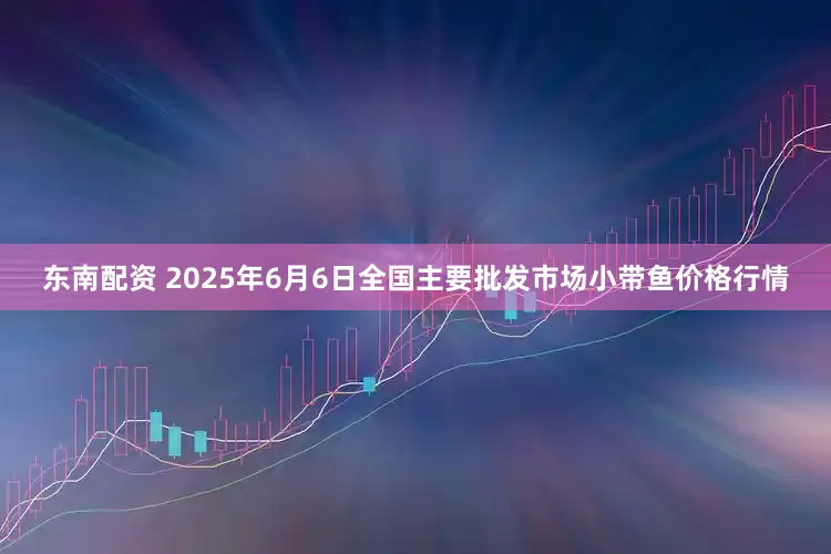 东南配资 2025年6月6日全国主要批发市场小带鱼价格行情