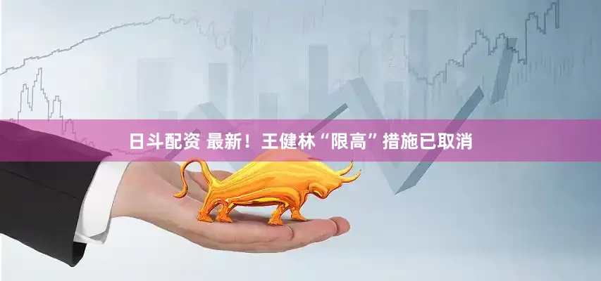 日斗配资 最新！王健林“限高”措施已取消