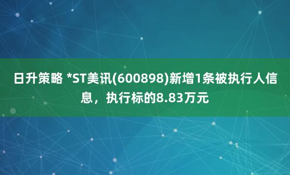 日升策略 *ST美讯(600898)新增1条被执行人信息，执行标的8.83万元